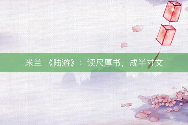 米兰 《陆游》：读尺厚书，成半寸文
