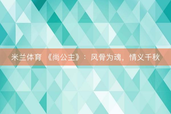 米兰体育 《尚公主》：风骨为魂，情义千秋