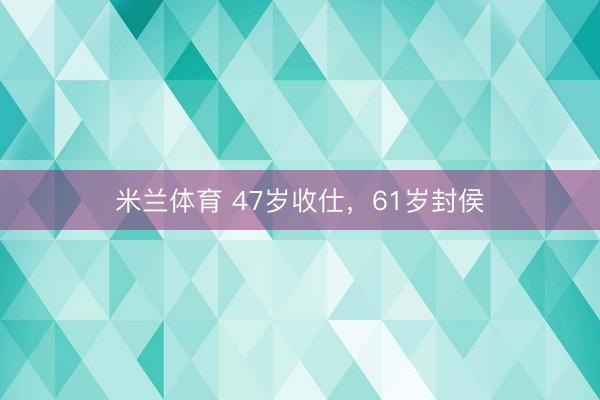 米兰体育 47岁收仕，61岁封侯