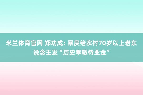 米兰体育官网 郑功成: 暴戾给农村70岁以上老东说念主发“历史孝敬待业金”