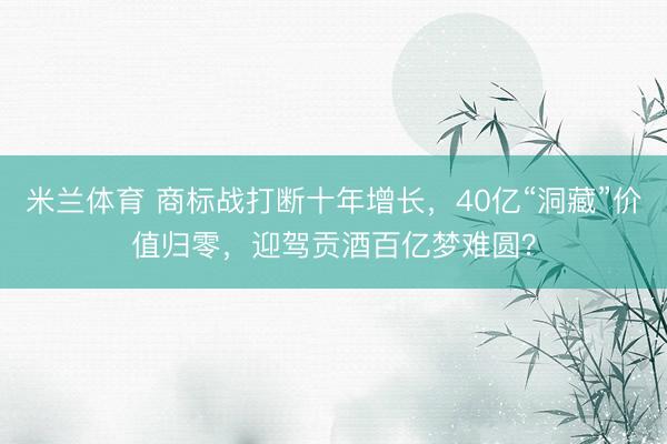 米兰体育 商标战打断十年增长，40亿“洞藏”价值归零，迎驾贡酒百亿梦难圆？