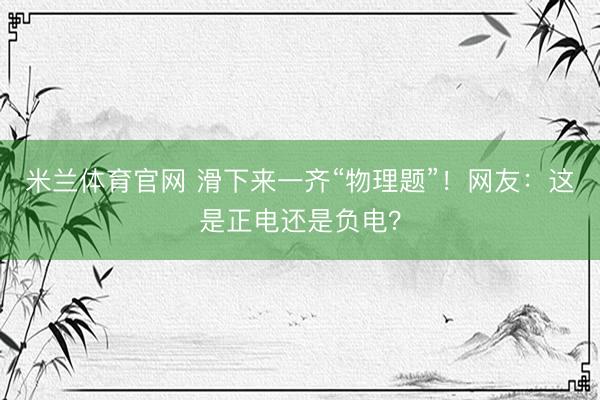 米兰体育官网 滑下来一齐“物理题”！网友：这是正电还是负电？