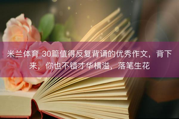 米兰体育 30篇值得反复背诵的优秀作文，背下来，你也不错才华横溢，落笔生花