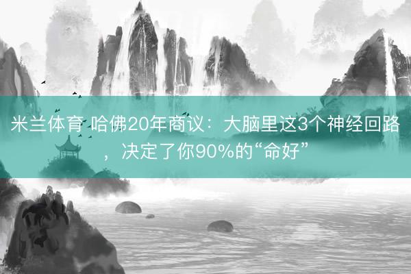 米兰体育 哈佛20年商议：大脑里这3个神经回路，决定了你90%的“命好”