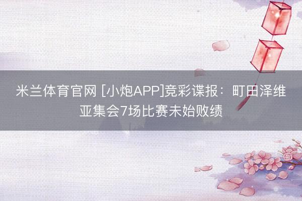 米兰体育官网 [小炮APP]竞彩谍报：町田泽维亚集会7场比赛未始败绩